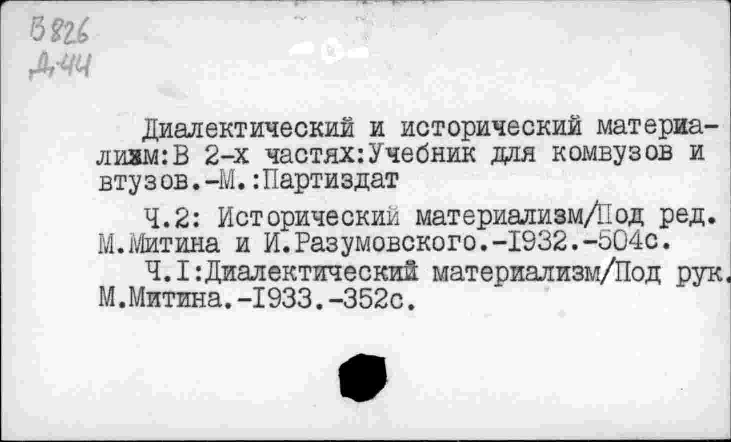 ﻿б М
МЦ
Диалектический и исторический материализм: В 2-х частях:Учебник дая комвузов и втузов.-М.:Партиздат
4.2: Исторический материализм/Под ред. М.Митина и И.Разумовского.-1932.-504с.
4.1:Диалектический материализм/Под рук М.Митина.-1933.-352с.